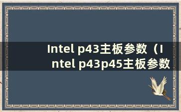 Intel p43主板参数（Intel p43p45主板参数）